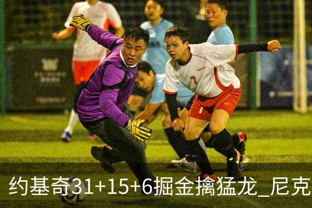 约基奇31+15+6掘金擒猛龙 尼克斯送篮网4连败